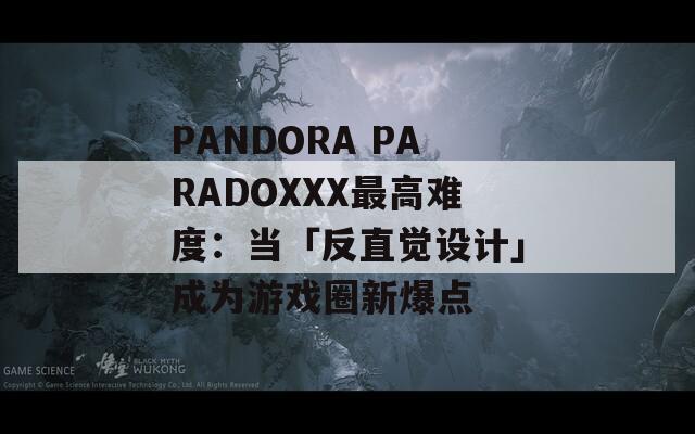 PANDORA PARADOXXX最高难度：当「反直觉设计」成为游戏圈新爆点