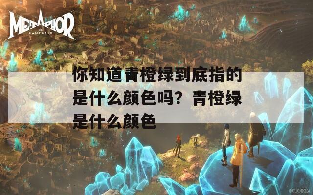 你知道青橙绿到底指的是什么颜色吗？青橙绿是什么颜色