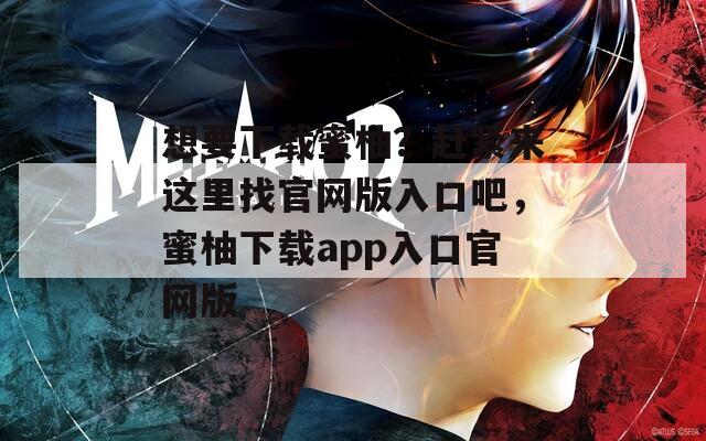 想要下载蜜柚？赶紧来这里找官网版入口吧，蜜柚下载app入口官网版