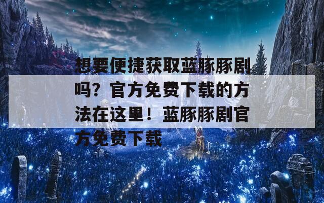 想要便捷获取蓝豚豚剧吗？官方免费下载的方法在这里！蓝豚豚剧官方免费下载