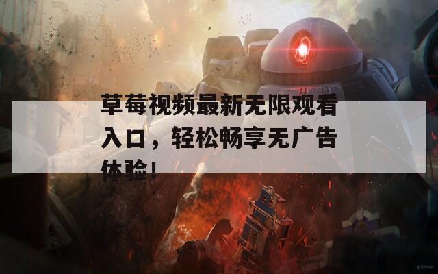 草莓视频最新无限观看入口，轻松畅享无广告体验！