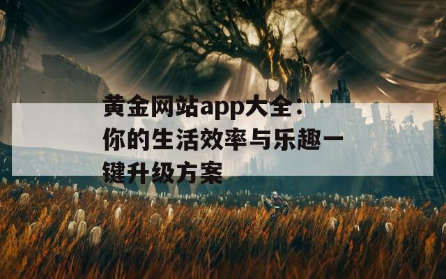 黄金网站app大全：你的生活效率与乐趣一键升级方案