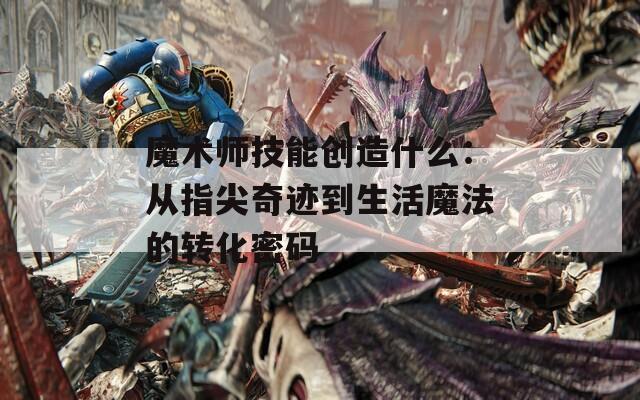 魔术师技能创造什么：从指尖奇迹到生活魔法的转化密码