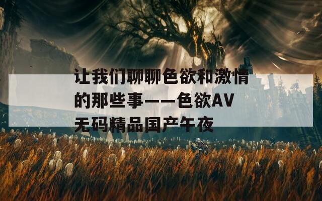 让我们聊聊色欲和激情的那些事——色欲AV无码精品国产午夜