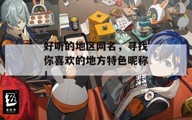 好听的地区网名，寻找你喜欢的地方特色昵称！