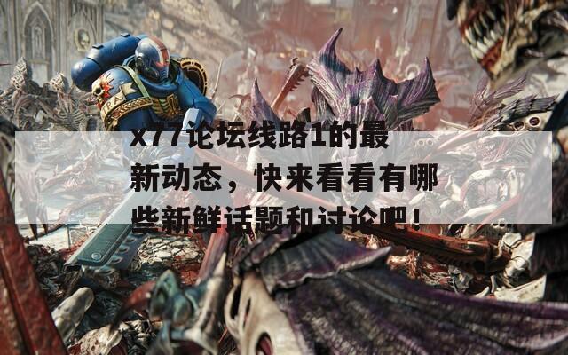 x77论坛线路1的最新动态，快来看看有哪些新鲜话题和讨论吧！