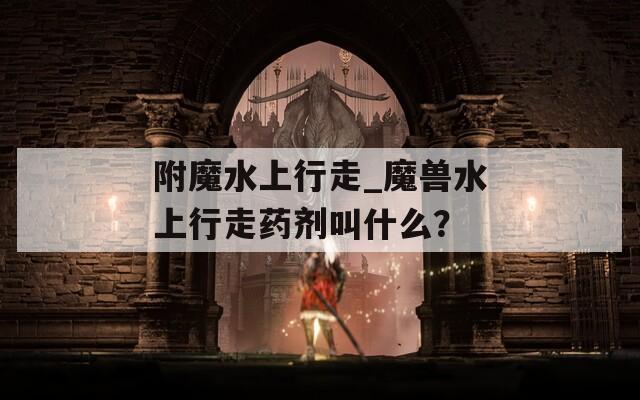 附魔水上行走_魔兽水上行走药剂叫什么？