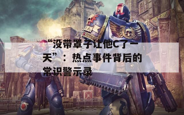 “没带罩子让他C了一天”：热点事件背后的常识警示录