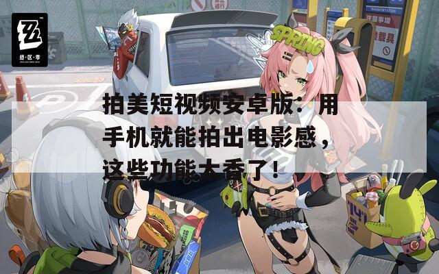 拍美短视频安卓版：用手机就能拍出电影感，这些功能太香了！
