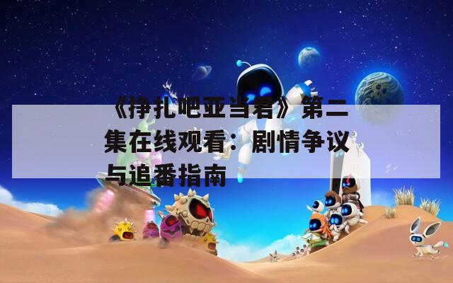 《挣扎吧亚当君》第二集在线观看：剧情争议与追番指南