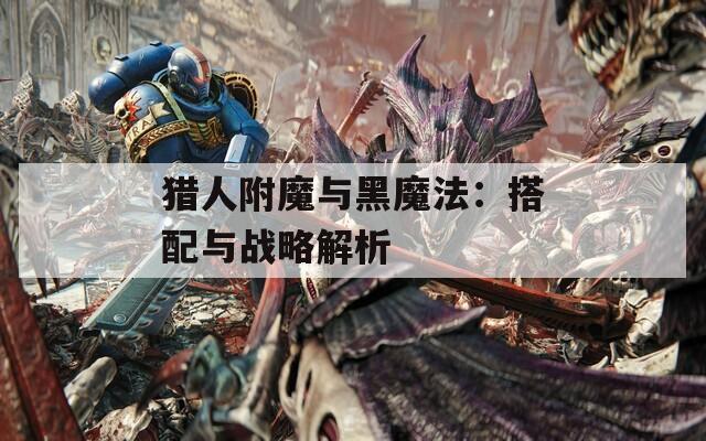猎人附魔与黑魔法：搭配与战略解析