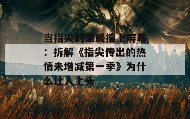 当指尖的温暖撞上屏幕：拆解《指尖传出的热情未增减第一季》为什么让人上头