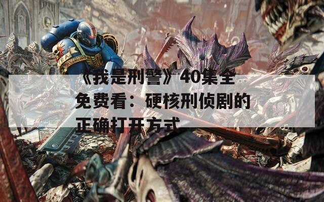 《我是刑警》40集全免费看：硬核刑侦剧的正确打开方式