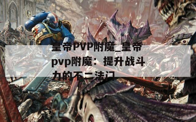皇帝PVP附魔_皇帝pvp附魔：提升战斗力的不二法门