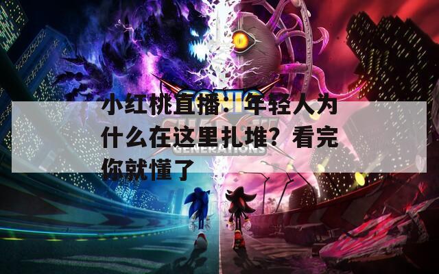 小红桃直播：年轻人为什么在这里扎堆？看完你就懂了