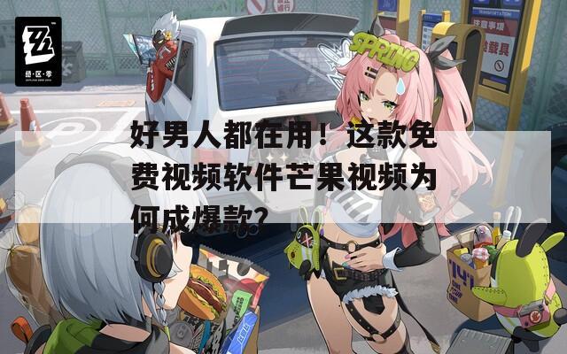 好男人都在用！这款免费视频软件芒果视频为何成爆款？