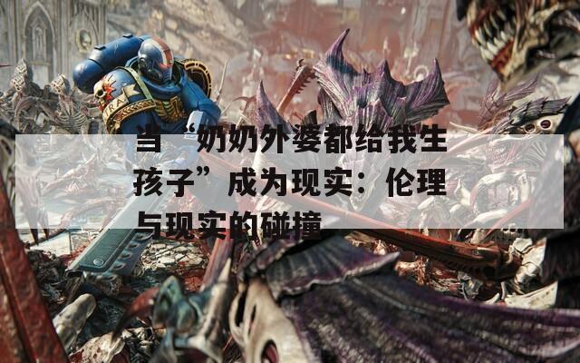 当“奶奶外婆都给我生孩子”成为现实：伦理与现实的碰撞