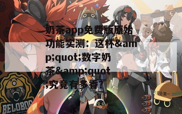 奶茶app免费版原始功能实测：这杯&quot;数字奶茶&quot;究竟有多香？