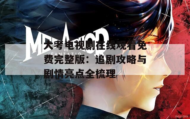 大考电视剧在线观看免费完整版：追剧攻略与剧情亮点全梳理