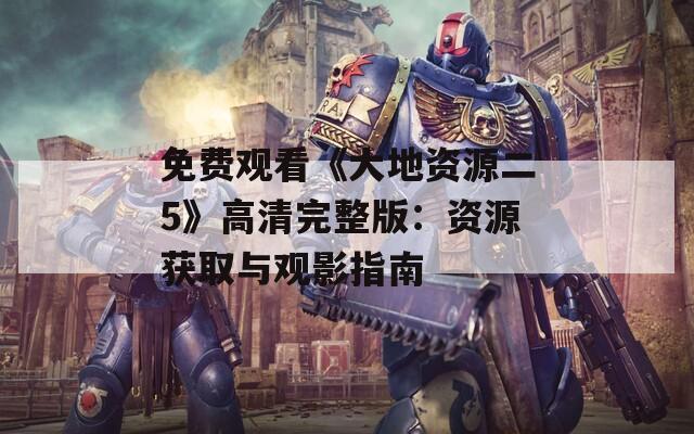 免费观看《大地资源二5》高清完整版：资源获取与观影指南