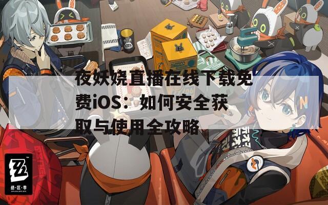 夜妖娆直播在线下载免费iOS：如何安全获取与使用全攻略
