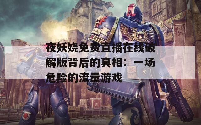 夜妖娆免费直播在线破解版背后的真相：一场危险的流量游戏