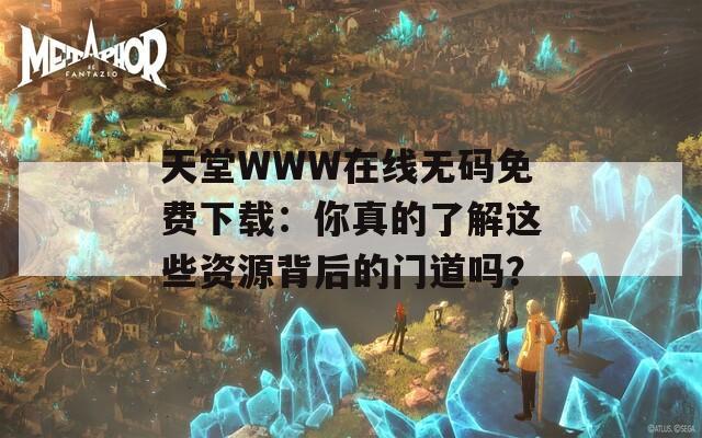 天堂WWW在线无码免费下载：你真的了解这些资源背后的门道吗？