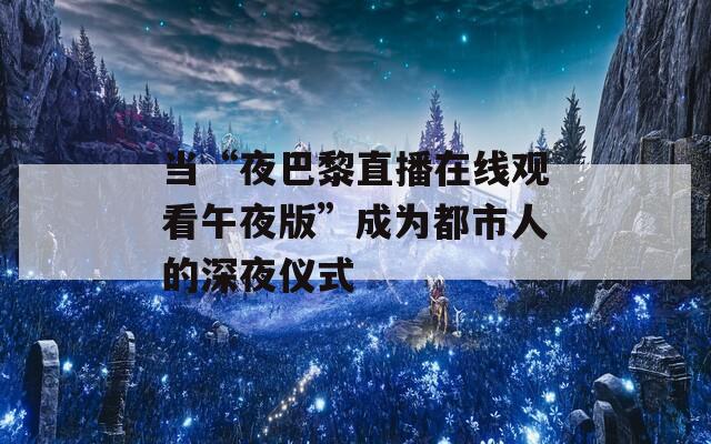 当“夜巴黎直播在线观看午夜版”成为都市人的深夜仪式
