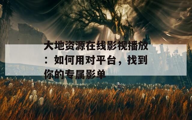 大地资源在线影视播放：如何用对平台，找到你的专属影单