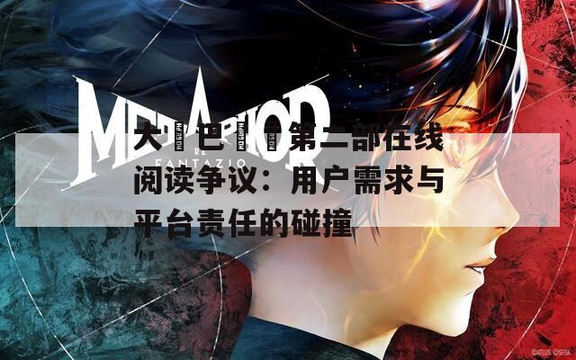 大雞巴亂倫第二部在线阅读争议：用户需求与平台责任的碰撞