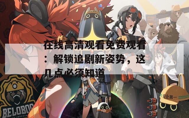 在线高清观看免费观看：解锁追剧新姿势，这几点必须知道