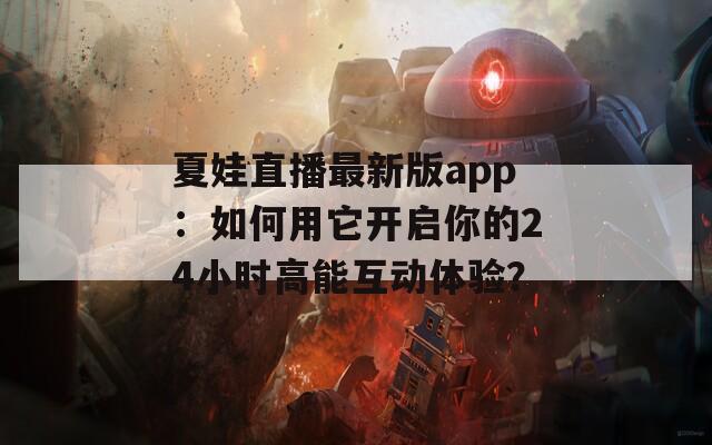 夏娃直播最新版app：如何用它开启你的24小时高能互动体验？