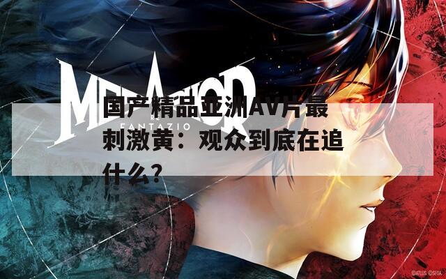 国产精品亚洲AV片最刺激黄：观众到底在追什么？