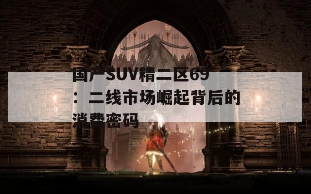 国产SUV精二区69：二线市场崛起背后的消费密码