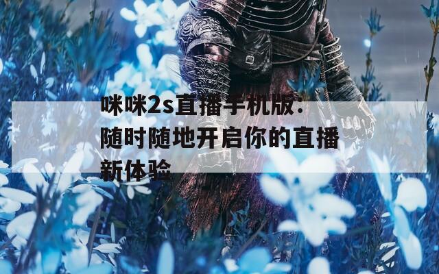 咪咪2s直播手机版：随时随地开启你的直播新体验
