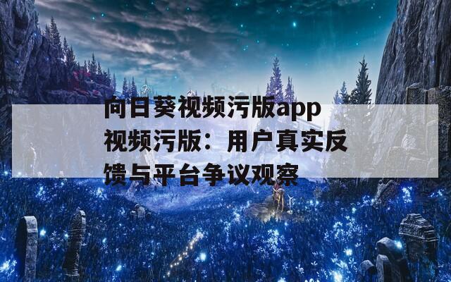 向日葵视频污版app视频污版：用户真实反馈与平台争议观察