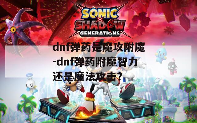 dnf弹药是魔攻附魔-dnf弹药附魔智力还是魔法攻击？