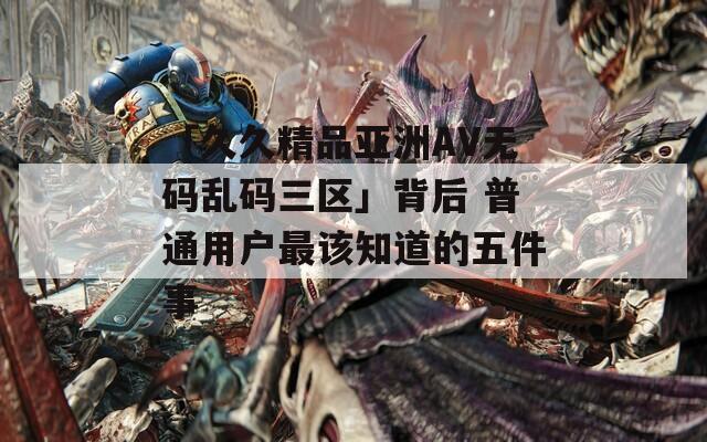 「久久精品亚洲AV无码乱码三区」背后 普通用户最该知道的五件事