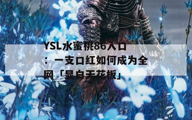 YSL水蜜桃86入口：一支口红如何成为全网「显白天花板」
