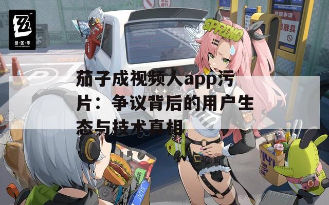 茄子成视频人app污片：争议背后的用户生态与技术真相
