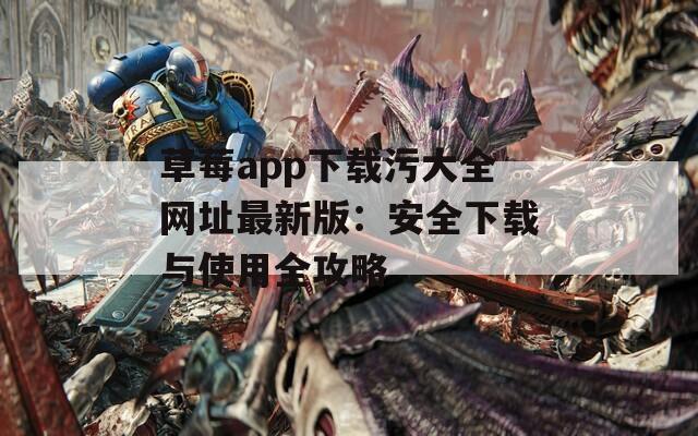 草莓app下载污大全网址最新版：安全下载与使用全攻略