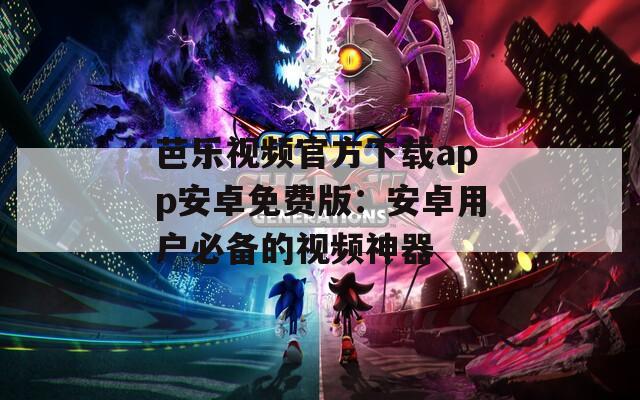 芭乐视频官方下载app安卓免费版：安卓用户必备的视频神器