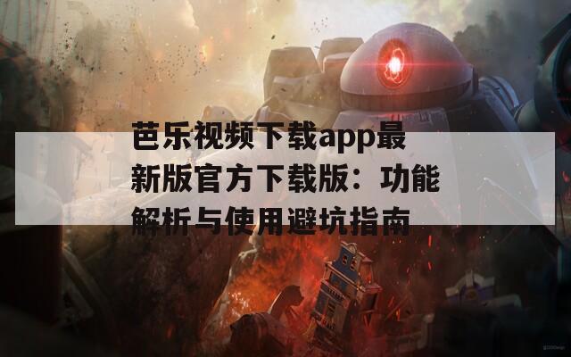 芭乐视频下载app最新版官方下载版：功能解析与使用避坑指南