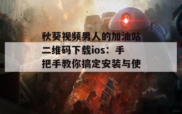 秋葵视频男人的加油站二维码下载ios：手把手教你搞定安装与使用