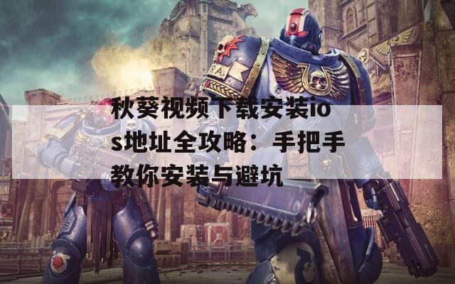 秋葵视频下载安装ios地址全攻略：手把手教你安装与避坑