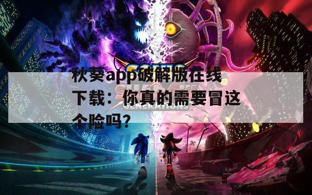 秋葵app破解版在线下载：你真的需要冒这个险吗？
