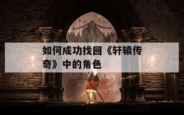 如何成功找回《轩辕传奇》中的角色