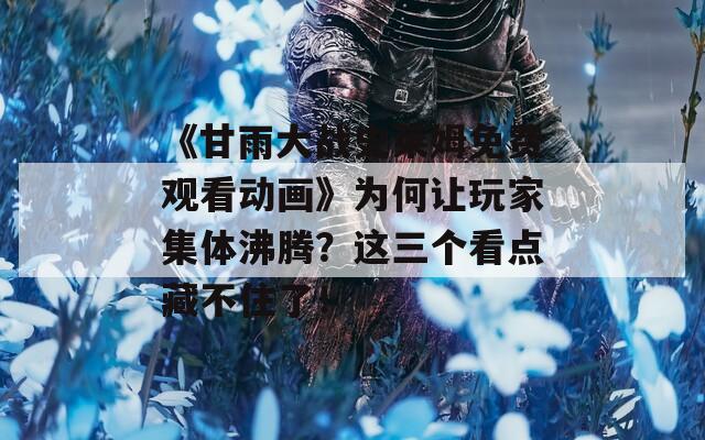 《甘雨大战史莱姆免费观看动画》为何让玩家集体沸腾？这三个看点藏不住了！