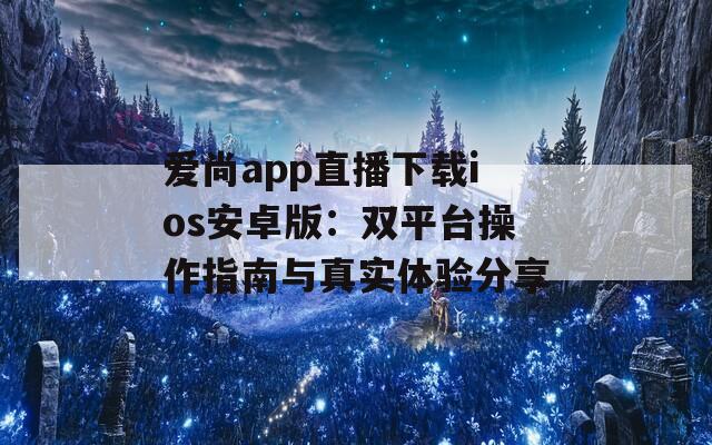 爱尚app直播下载ios安卓版：双平台操作指南与真实体验分享