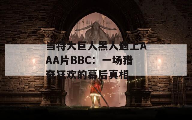 当特大巨人黑人遇上AAA片BBC：一场猎奇狂欢的幕后真相